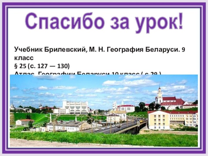 Спасибо за урок!Учебник Брилевский, М. Н. География Беларуси. 9 класс§ 25 (с.