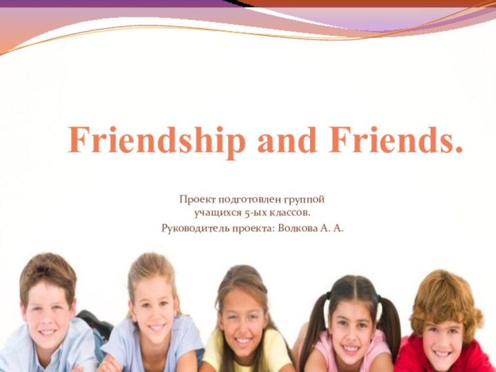 Friendship and Friends.Проект подготовлен группой учащихся 5-ых классов.Руководитель проекта: Волкова А. А.