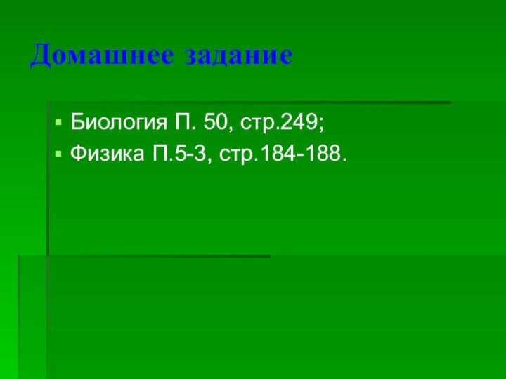 Домашнее заданиеБиология П. 50, стр.249;Физика П.5-3, стр.184-188.