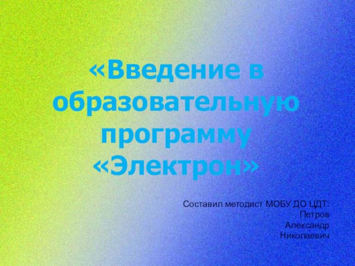 «Введение в образовательную программу «Электрон»  Составил методист МОБУ ДО ЦДТ:ПетровАлександрНиколаевич