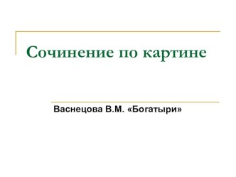 Презентация по русскому языку на темуСочинение по картине Васнецова В.М. Богатыри