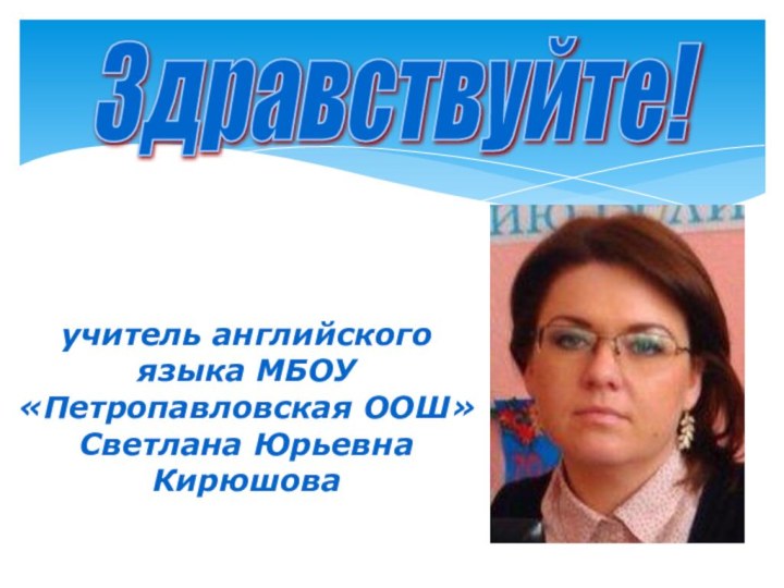 Здравствуйте! учитель английского языка МБОУ «Петропавловская ООШ»Светлана Юрьевна Кирюшова