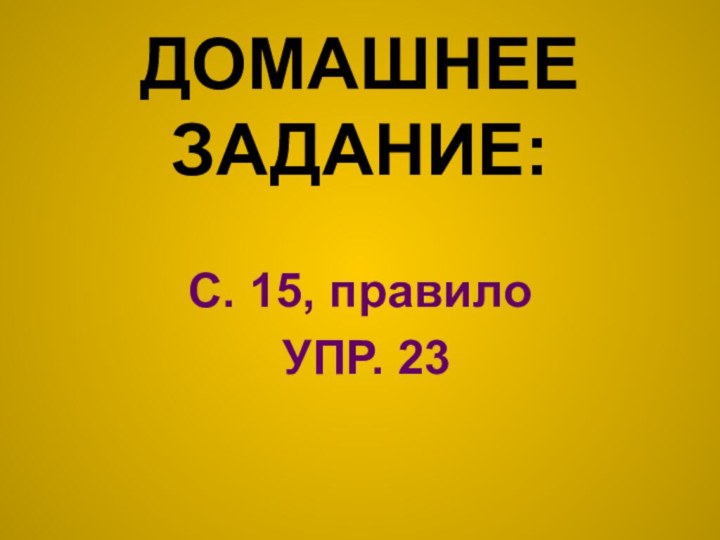 ДОМАШНЕЕ ЗАДАНИЕ:С. 15, правило УПР. 23