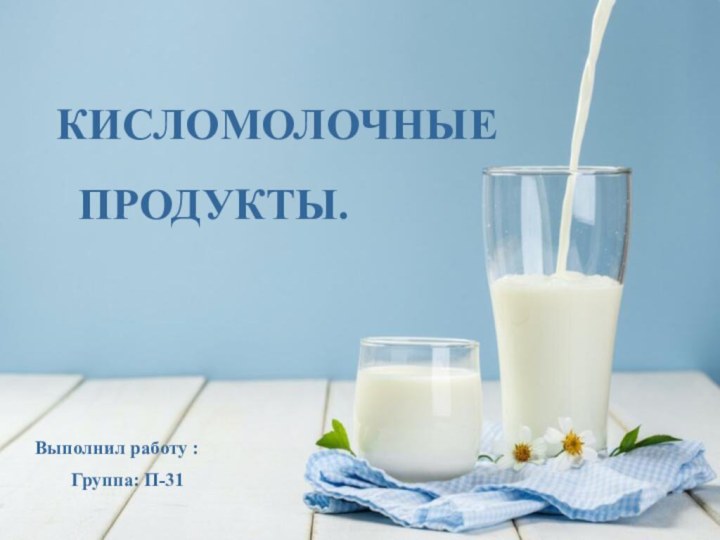 КИСЛОМОЛОЧНЫЕ ПРОДУКТЫ. Выполнил работу : Группа: П-31