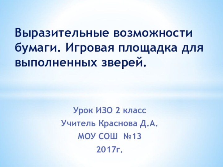 Урок ИЗО 2 классУчитель Краснова Д.А. МОУ СОШ №13 2017г.Выразительные возможности бумаги.