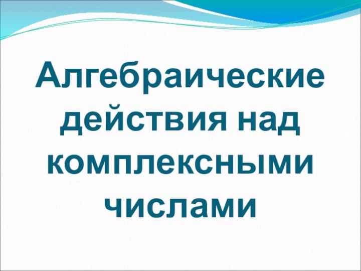 Алгебраические действия над комплексными числами