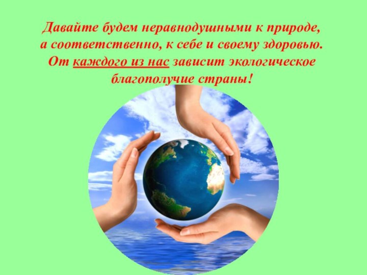 Давайте будем неравнодушными к природе, а соответственно, к себе и своему здоровью.