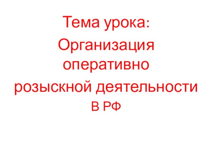 Тема урока:Организация оперативно розыскной деятельностиВ РФ