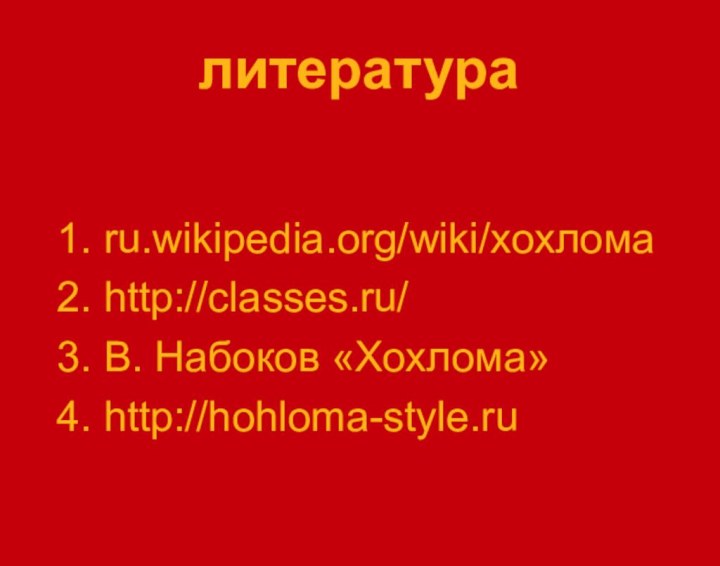 литература1. ru.wikipedia.org/wiki/хохлома2. http://classes.ru/3. В. Набоков «Хохлома»4. http://hohloma-style.ru