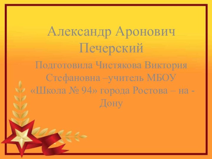 Александр Аронович ПечерскийПодготовила Чистякова Виктория Стефановна –учитель МБОУ «Школа №