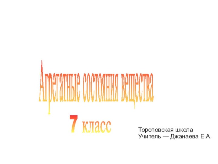 Агрегатные состояния вещества Тороповская школаУчитель — Джанаева Е.А.7 класс