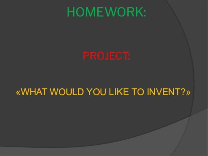 HOMEWORK:    PROJECT:«WHAT WOULD YOU LIKE TO INVENT?»