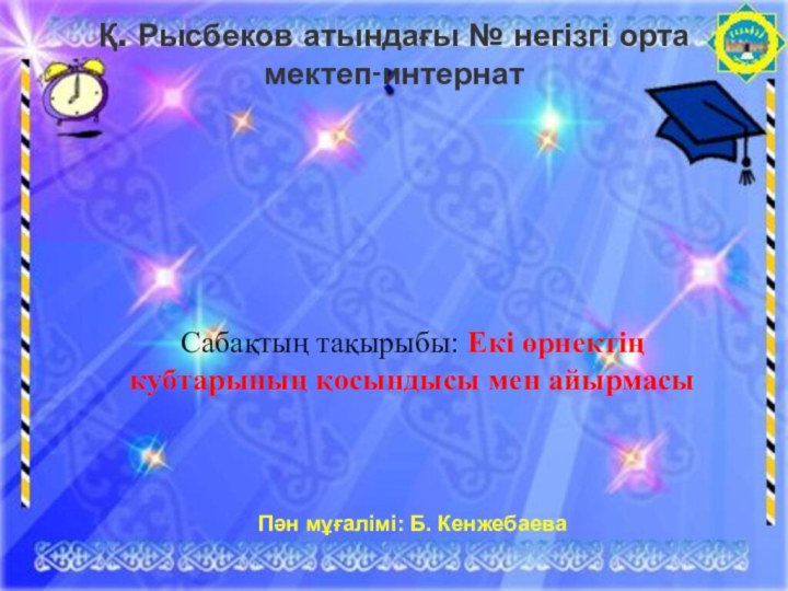 Қ. Рысбеков атындағы № негізгі орта мектеп-интернат Ашық сабақСабақтың тақырыбы: Екі өрнектің