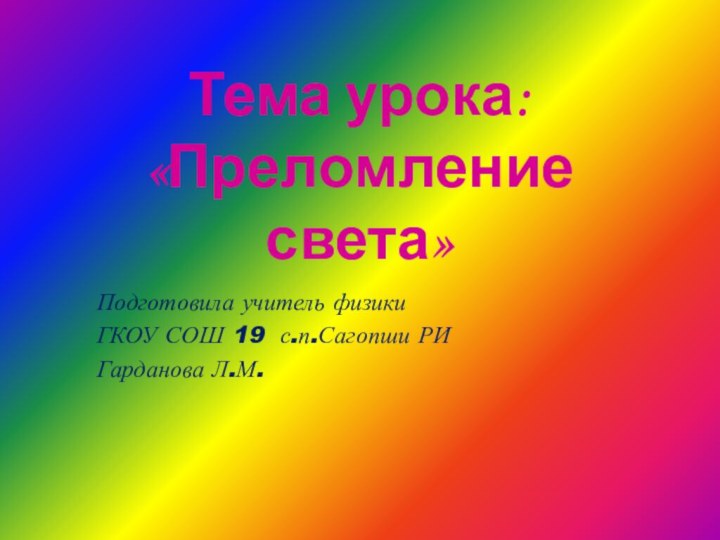 Тема урока:  «Преломление света»Подготовила учитель физики ГКОУ СОШ 19 с.п.Сагопши РИГарданова Л.М.