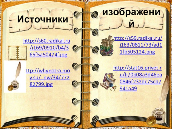 Источникиhttp://s60.radikal.ru/i169/0910/b4/365f5a50474f.jpghttp://whynotra.moy.su/_nw/34/77282799.jpghttp://s59.radikal.ru/i163/0811/73/ad11fb505124.pnghttp://stat16.privet.ru/lr/0b08a3d46ea0846f232dc75cb7941a49 изображений