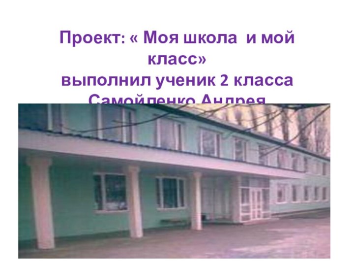Проект: « Моя школа и мой класс» выполнил ученик 2 класса Самойленко Андрея