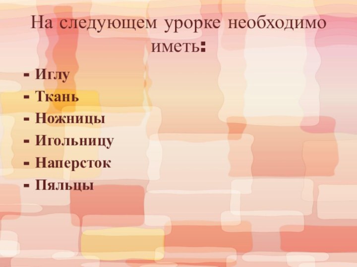 На следующем урорке необходимо иметь: ИглуТканьНожницыИгольницуНаперстокПяльцы