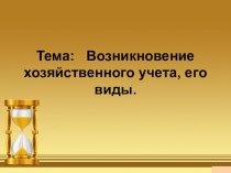 Презентация по основам бухгалтерского учета на тему Возникновение хозяйственного учета, его виды.