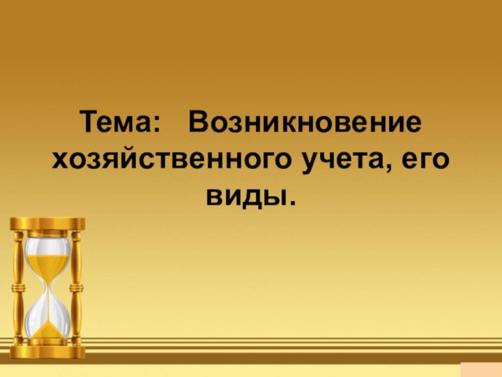 Тема:  Возникновение хозяйственного учета, его виды.