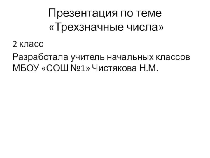 Презентация по теме   «Трехзначные числа»2 классРазработала учитель начальных классов МБОУ «СОШ №1» Чистякова Н.М.