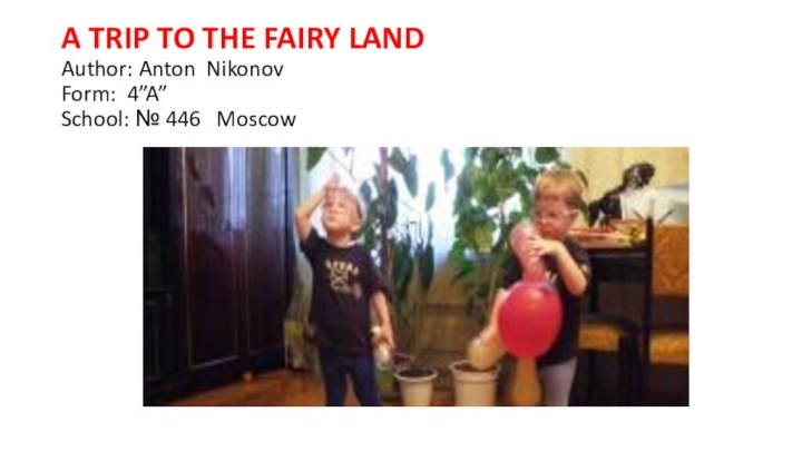 A TRIP TO THE FAIRY LAND Author: Anton Nikonov Form: 4”A” School: № 446  Moscow