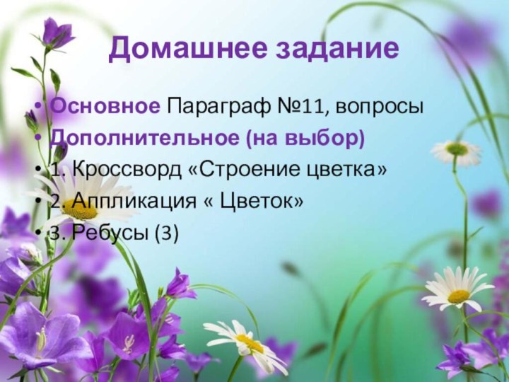 Домашнее заданиеОсновное Параграф №11, вопросыДополнительное (на выбор)1. Кроссворд «Строение цветка»2. Аппликация « Цветок»3. Ребусы (3)