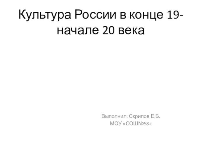 Культура России в конце 19- начале 20 векаВыполнил: Скрипов Е.Б.МОУ «СОШ№58»