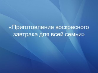 Презентация творческого проекта Приготовление воскресного завтрака для всей семьи