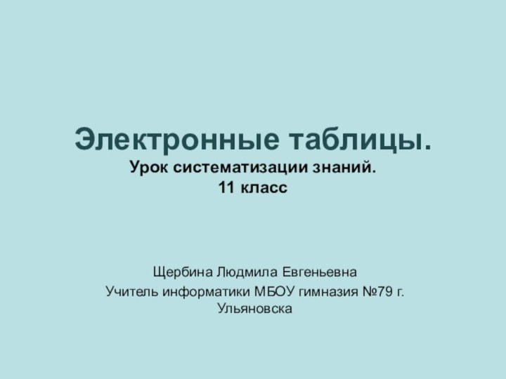 Электронные таблицы. Урок систематизации знаний.  11 классЩербина Людмила ЕвгеньевнаУчитель информатики МБОУ гимназия №79 г.Ульяновска