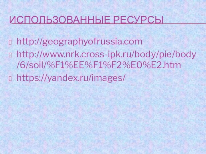 Использованные ресурсыhttp://geographyofrussia.comhttp://www.nrk.cross-ipk.ru/body/pie/body/6/soil/%F1%EE%F1%F2%E0%E2.htmhttps://yandex.ru/images/
