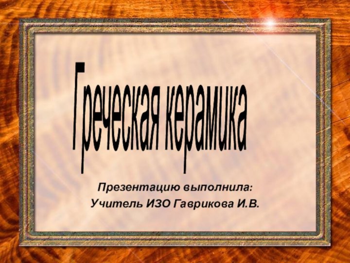 Презентацию выполнила:Учитель ИЗО Гаврикова И.В.Греческая керамика