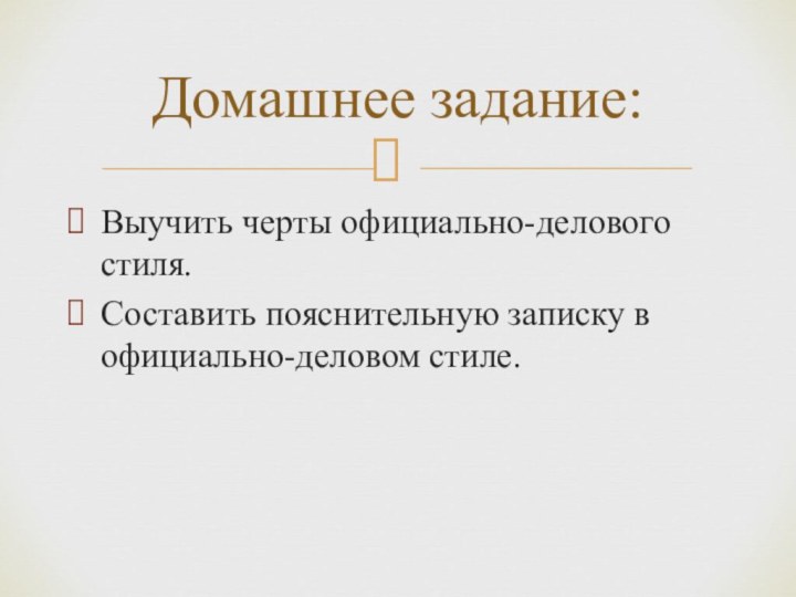 Выучить черты официально-делового стиля. Составить пояснительную записку в официально-деловом стиле. Домашнее задание: