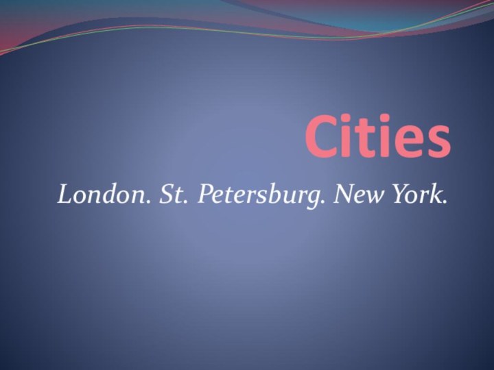 CitiesLondon. St. Petersburg. New York.