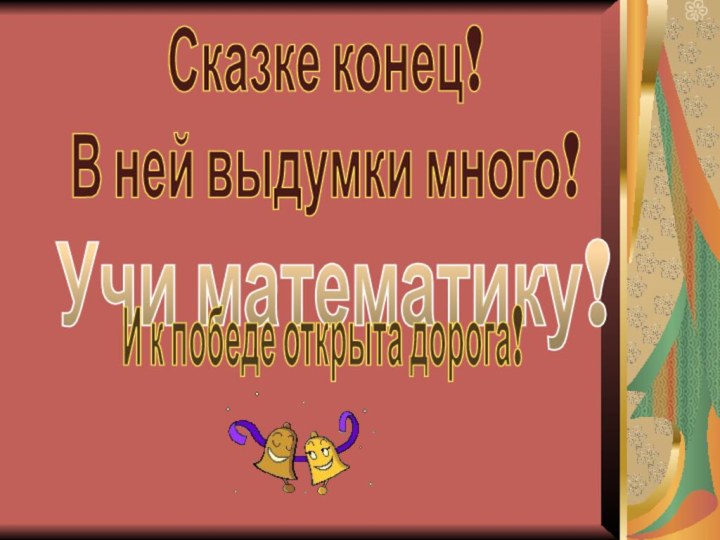 Учи математику!Сказке конец!В ней выдумки много!И к победе открыта дорога!