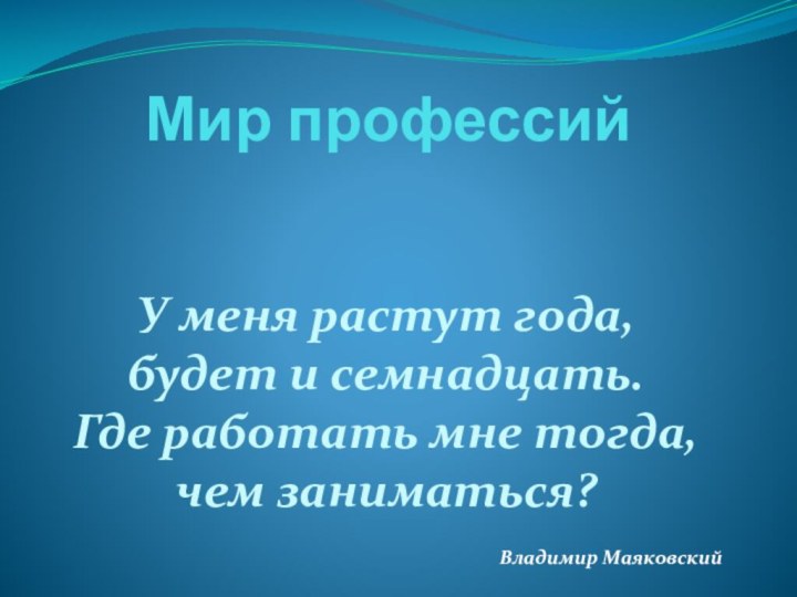 Мир профессийУ меня растут года, будет и семнадцать. Где работать мне тогда, чем заниматься?Владимир Маяковский