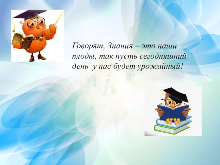 Говорят, Знания – это наши плоды, так пусть сегодняшний день  у нас будет урожайный!