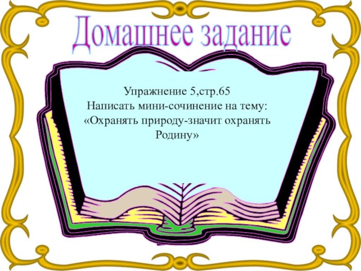 Домашнее заданиеУпражнение 5,стр.65Написать мини-сочинение на тему:«Охранять природу-значит охранять Родину»