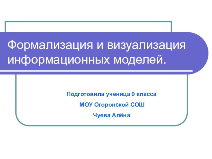 Формализация и визуализация информационных моделей.Подготовила ученица 9 класса МОУ Огоронской СОШЧуева Алёна