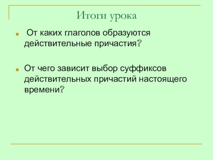 Итоги урока От каких глаголов образуются действительные причастия? От чего зависит выбор