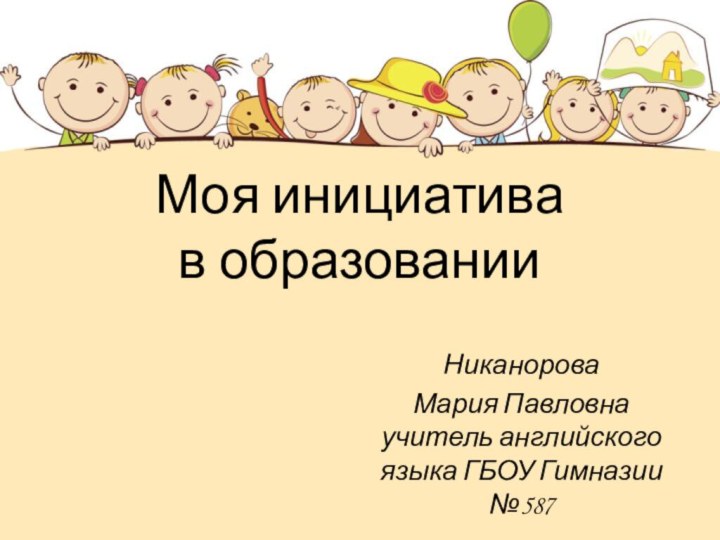 Моя инициатива  в образованииНиканорова Мария Павловна учитель английского языка ГБОУ Гимназии №587