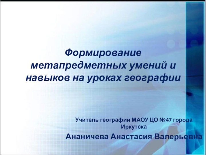 Формирование метапредметных умений и навыков на уроках географииУчитель географии МАОУ ЦО №47