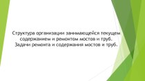 Презентация по МДК 04.02 Эксплуатация мостов и труб на тему: Структура организации занимающейся текущем содержанием и ремонтом мостов и труб. Задачи ремонта и содержания мостов и труб.