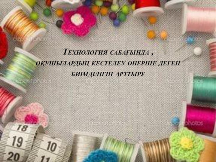 Технология сабағында , оқушылардың кестелеу өнеріне деген биімділігін арттыру