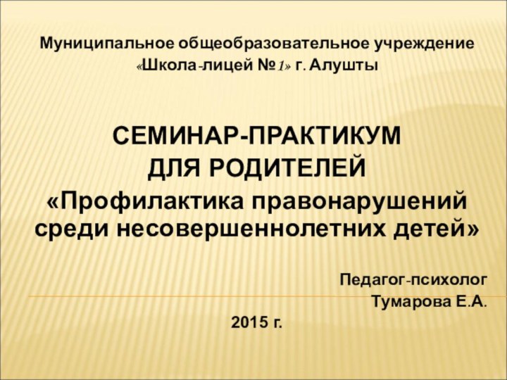 Муниципальное общеобразовательное учреждение «Школа-лицей №1» г. АлуштыСЕМИНАР-ПРАКТИКУМ ДЛЯ РОДИТЕЛЕЙ«Профилактика правонарушений среди несовершеннолетних детей»Педагог-психологТумарова Е.А.2015 г.