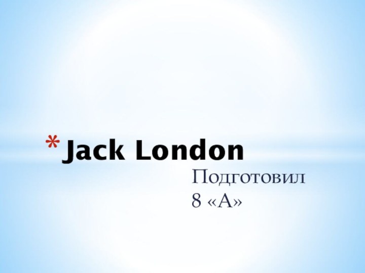 Подготовил 8 «А»Jack London