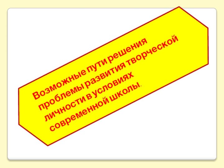 Возможные пути решения проблемы развития творческой личности в условиях современной школы.