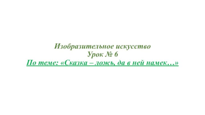 Изобразительное искусство Урок № 6 По теме: «Сказка – ложь, да в ней намек…»