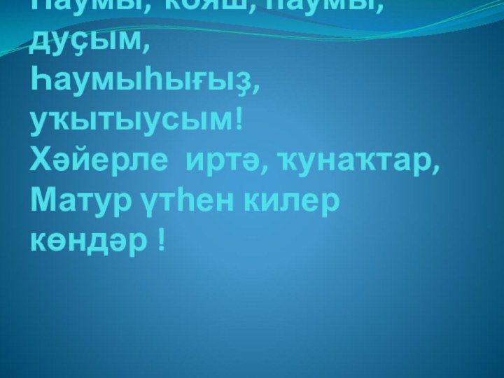 Һаумы, ҡояш, һаумы, дуҫым, Һаумыһығыҙ, уҡытыусым! Хәйерле иртә, ҡунаҡтар, Матур үтһен килер көндәр !