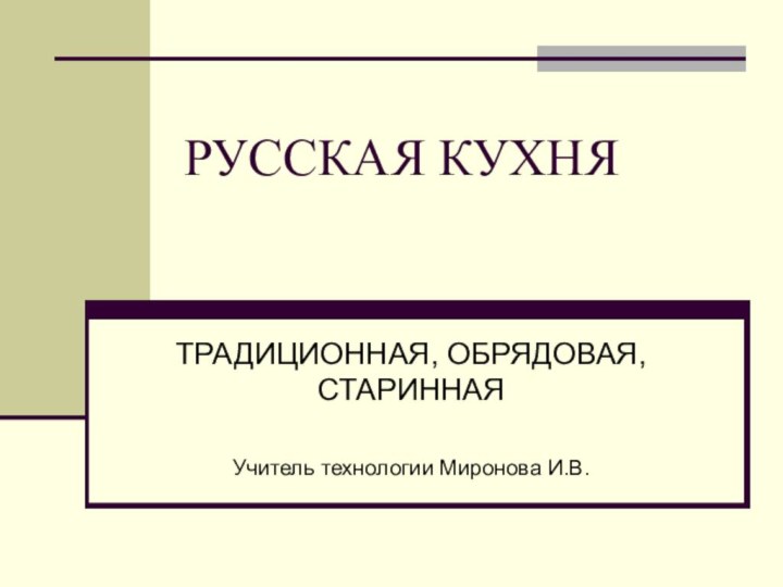 РУССКАЯ КУХНЯТРАДИЦИОННАЯ, ОБРЯДОВАЯ, СТАРИННАЯУчитель технологии Миронова И.В.