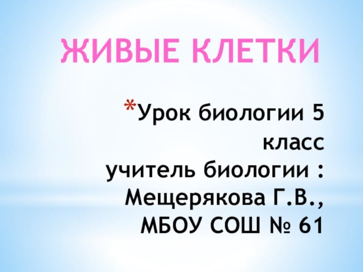 Урок биологии 5 класс учитель биологии :Мещерякова Г.В., МБОУ СОШ № 61ЖИВЫЕ КЛЕТКИ